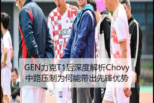 GEN力克T1后深度解析Chovy中路压制为何能带出先锋优势