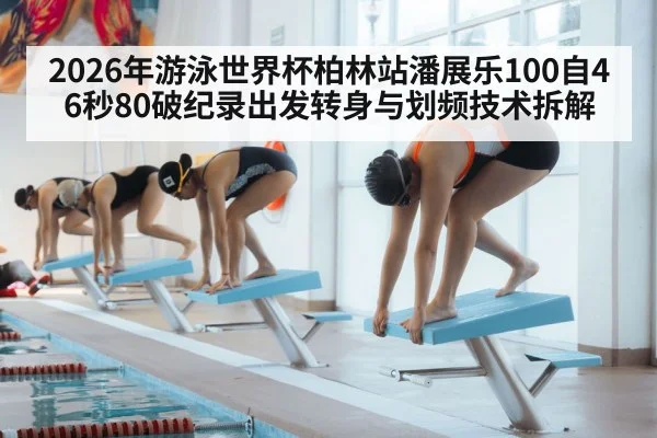 2026年游泳世界杯柏林站潘展乐100自46秒80破纪录出发转身与划频技术拆解