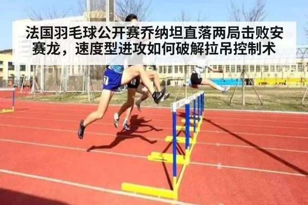 法国羽毛球公开赛乔纳坦直落两局击败安赛龙，速度型进攻如何破解拉吊控制术