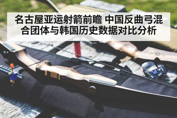 名古屋亚运射箭前瞻 中国反曲弓混合团体与韩国历史数据对比分析