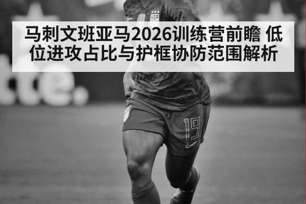 马刺文班亚马2026训练营前瞻 低位进攻占比与护框协防范围解析
