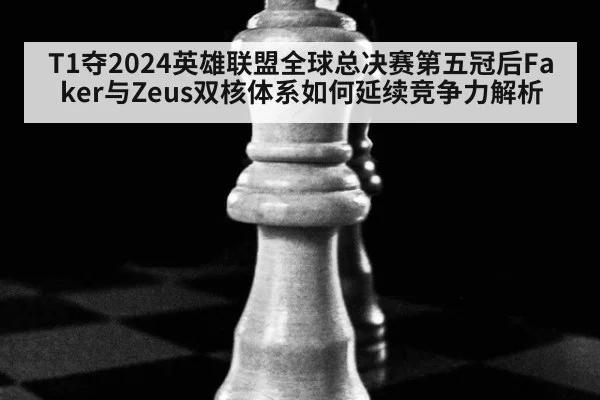 T1夺2024英雄联盟全球总决赛第五冠后Faker与Zeus双核体系如何延续竞争力解析